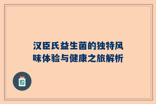 汉臣氏益生菌的独特风味体验与健康之旅解析