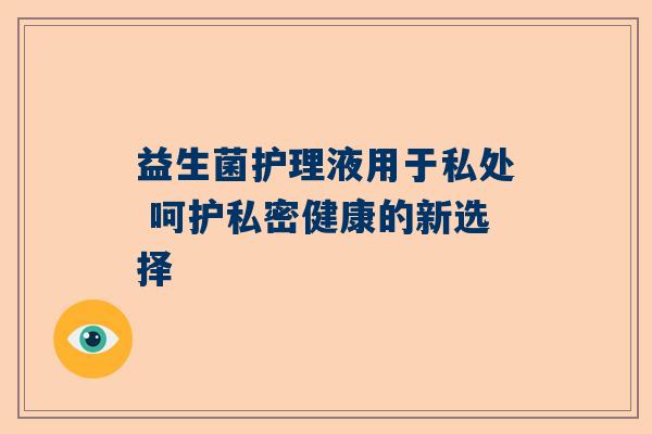益生菌护理液用于私处 呵护私密健康的新选择