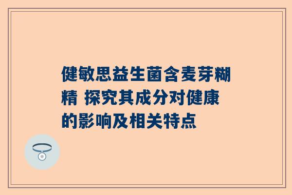 健敏思益生菌含麦芽糊精 探究其成分对健康的影响及相关特点