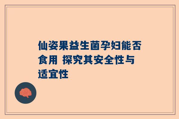 仙姿果益生菌孕妇能否食用 探究其安全性与适宜性