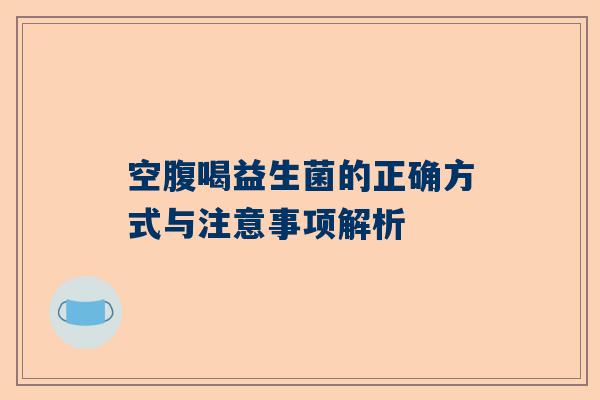 空腹喝益生菌的正确方式与注意事项解析