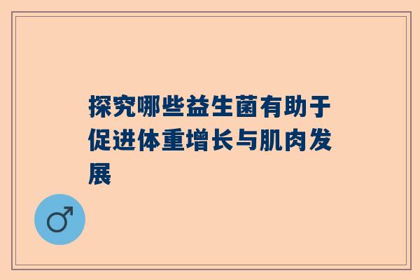 探究哪些益生菌有助于促进体重增长与肌肉发展