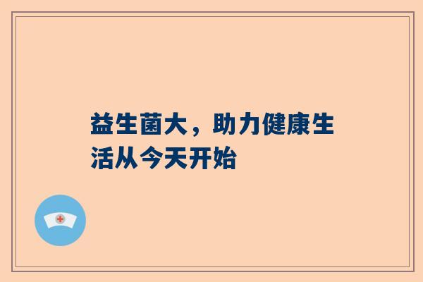 益生菌大，助力健康生活从今天开始