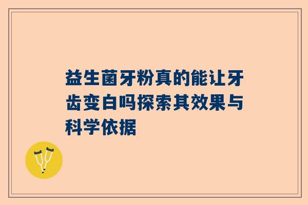益生菌牙粉真的能让牙齿变白吗探索其效果与科学依据