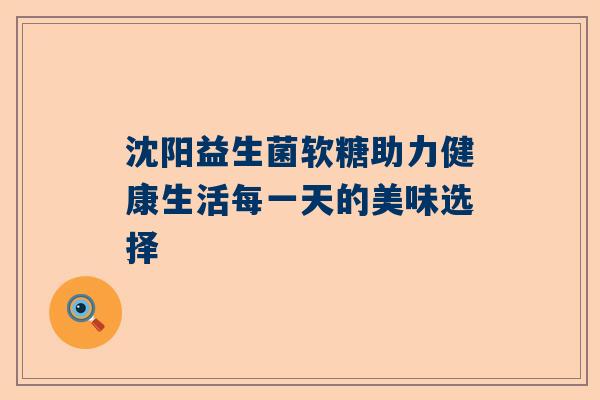 沈阳益生菌软糖助力健康生活每一天的美味选择