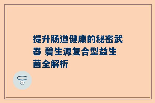提升肠道健康的秘密武器 碧生源复合型益生菌全解析