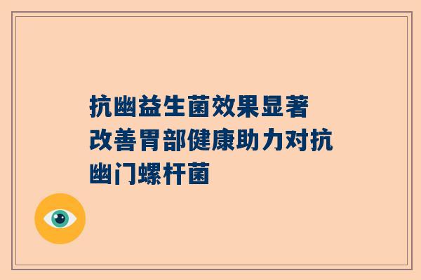抗幽益生菌效果显著 改善胃部健康助力对抗幽门螺杆菌