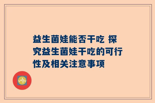 益生菌娃能否干吃 探究益生菌娃干吃的可行性及相关注意事项