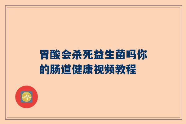 胃酸会杀死益生菌吗你的肠道健康视频教程