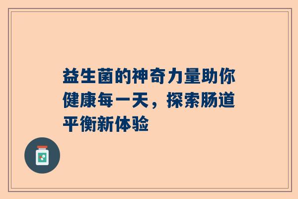 益生菌的神奇力量助你健康每一天，探索肠道平衡新体验