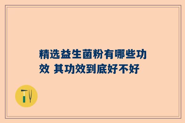 精选益生菌粉有哪些功效 其功效到底好不好