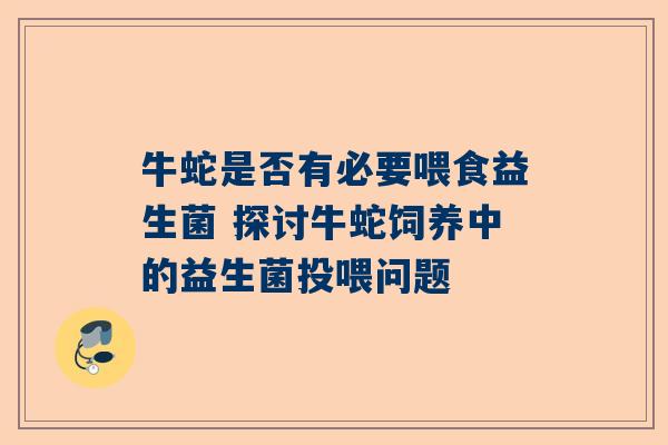 牛蛇是否有必要喂食益生菌 探讨牛蛇饲养中的益生菌投喂问题