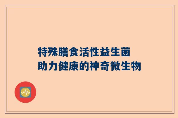 特殊膳食活性益生菌 助力健康的神奇微生物