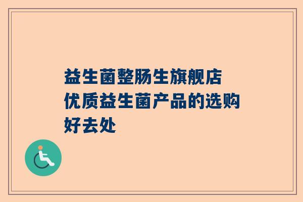 益生菌整肠生旗舰店 优质益生菌产品的选购好去处