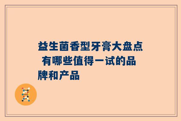 益生菌香型牙膏大盘点 有哪些值得一试的品牌和产品