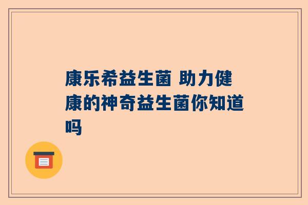 康乐希益生菌 助力健康的神奇益生菌你知道吗