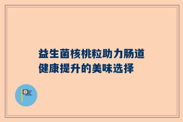 益生菌核桃粒助力肠道健康提升的美味选择