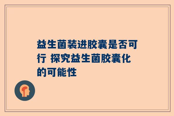 益生菌装进胶囊是否可行 探究益生菌胶囊化的可能性
