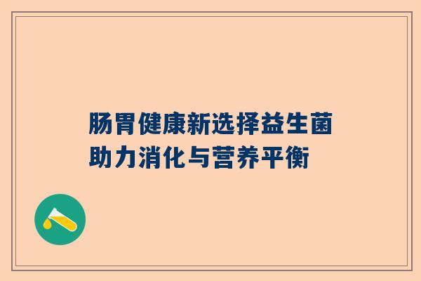 肠胃健康新选择益生菌助力消化与营养平衡