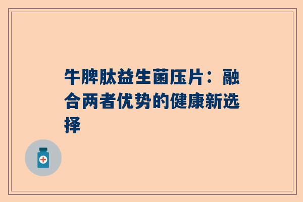 牛脾肽益生菌压片：融合两者优势的健康新选择