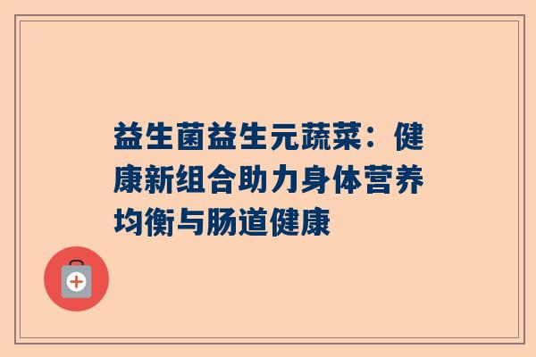 益生菌益生元蔬菜：健康新组合助力身体营养均衡与肠道健康