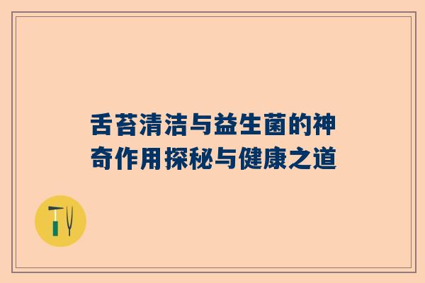舌苔清洁与益生菌的神奇作用探秘与健康之道