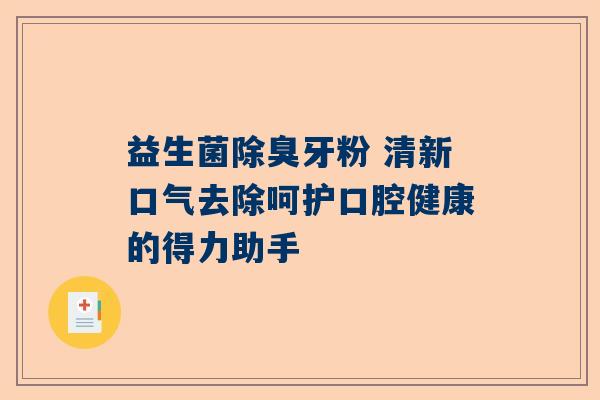 益生菌除臭牙粉 清新口气去除呵护口腔健康的得力助手