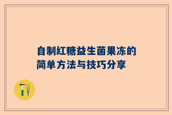 自制红糖益生菌果冻的简单方法与技巧分享