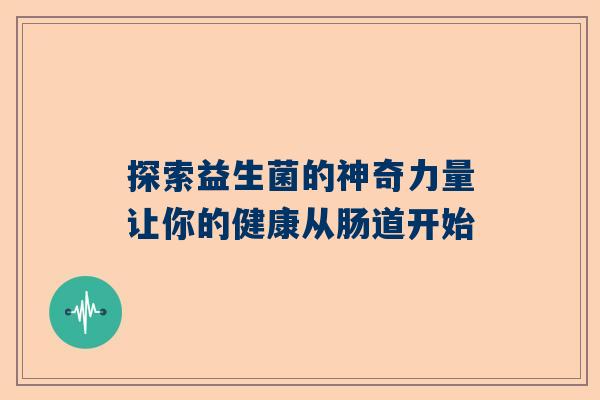 探索益生菌的神奇力量让你的健康从肠道开始