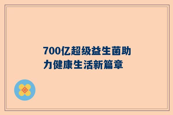 700亿超级益生菌助力健康生活新篇章