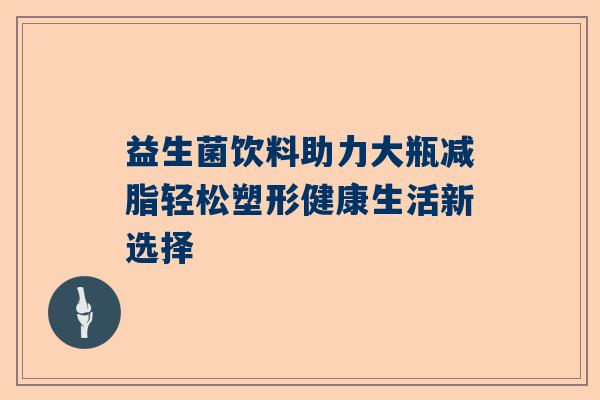益生菌饮料助力大瓶减脂轻松塑形健康生活新选择