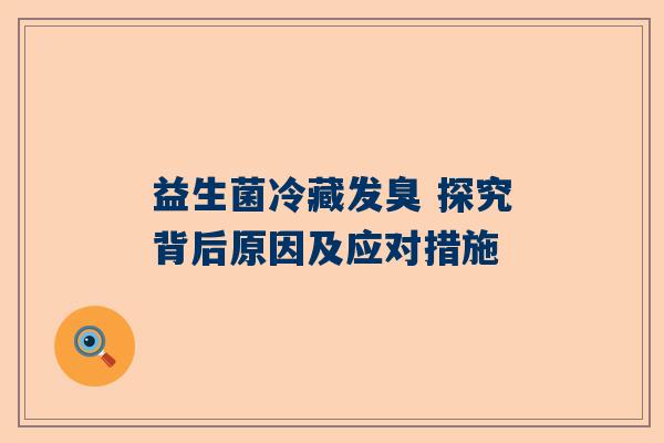 益生菌冷藏发臭 探究背后原因及应对措施