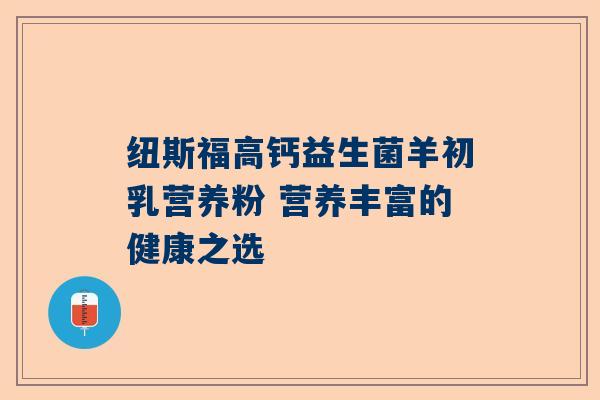 纽斯福高钙益生菌羊初乳营养粉 营养丰富的健康之选