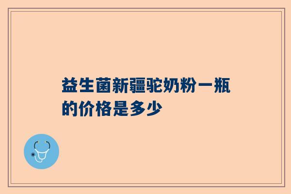 益生菌新疆驼奶粉一瓶的价格是多少