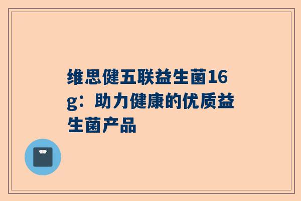 维思健五联益生菌16g：助力健康的优质益生菌产品