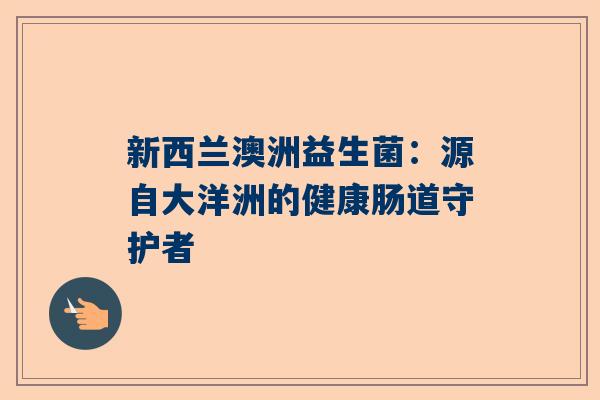 新西兰澳洲益生菌：源自大洋洲的健康肠道守护者
