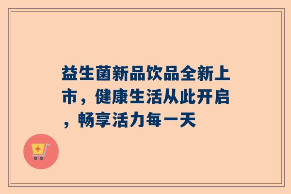益生菌新品饮品全新上市，健康生活从此开启，畅享活力每一天