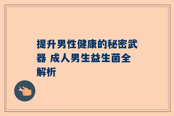 提升男性健康的秘密武器 成人男生益生菌全解析