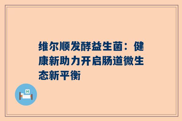 维尔顺发酵益生菌：健康新助力开启肠道微生态新平衡
