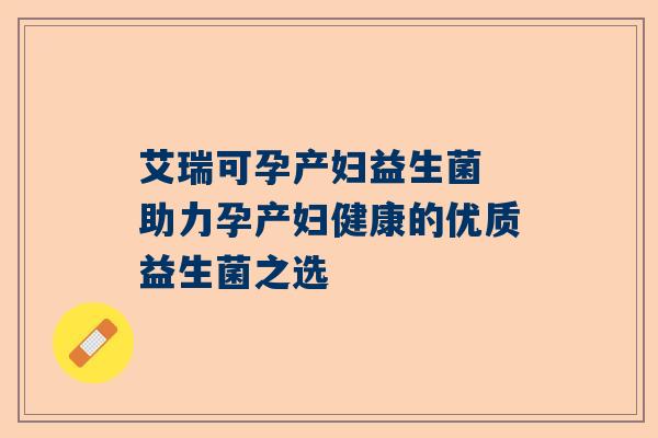 艾瑞可孕产妇益生菌 助力孕产妇健康的优质益生菌之选