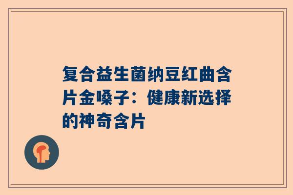 复合益生菌纳豆红曲含片金嗓子：健康新选择的神奇含片