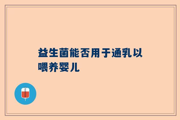 益生菌能否用于通乳以喂养婴儿