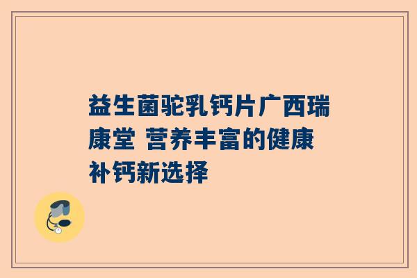 益生菌驼乳钙片广西瑞康堂 营养丰富的健康补钙新选择