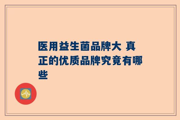 医用益生菌品牌大 真正的优质品牌究竟有哪些