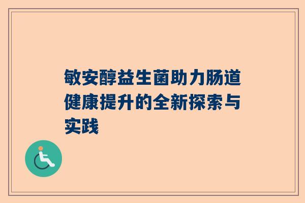 敏安醇益生菌助力肠道健康提升的全新探索与实践