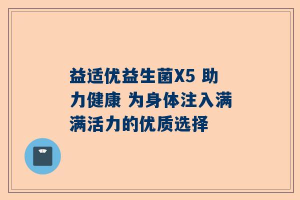 益适优益生菌X5 助力健康 为身体注入满满活力的优质选择