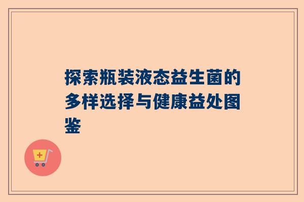 探索瓶装液态益生菌的多样选择与健康益处图鉴