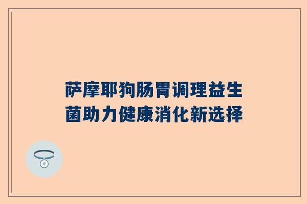 萨摩耶狗肠胃调理益生菌助力健康消化新选择