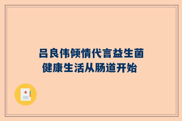 吕良伟倾情代言益生菌 健康生活从肠道开始
