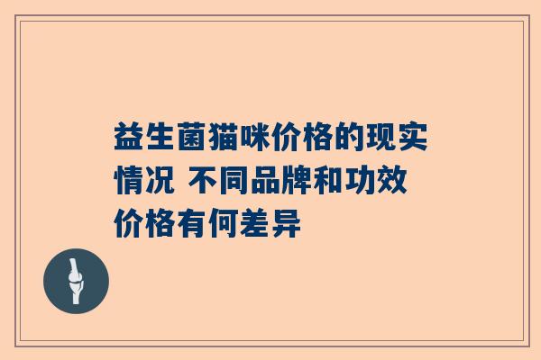 益生菌猫咪价格的现实情况 不同品牌和功效价格有何差异